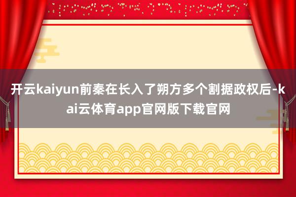 开云kaiyun前秦在长入了朔方多个割据政权后-kai云体育app官网版下载官网