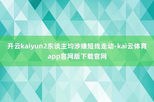 开云kaiyun2东谈主均涉嫌短线走动-kai云体育app官网版下载官网