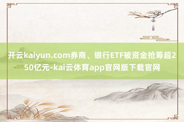 开云kaiyun.com券商、银行ETF被资金抢筹超250亿元-kai云体育app官网版下载官网