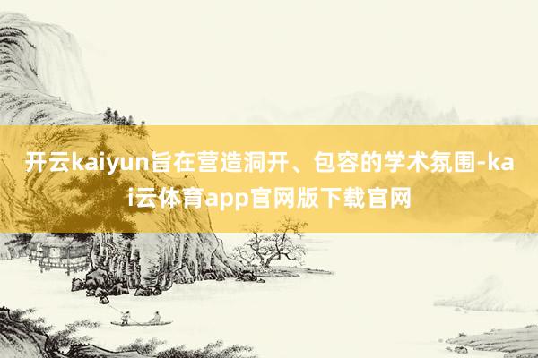 开云kaiyun旨在营造洞开、包容的学术氛围-kai云体育app官网版下载官网