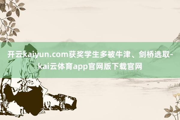 开云kaiyun.com获奖学生多被牛津、剑桥选取-kai云体育app官网版下载官网