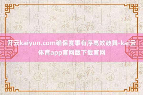 开云kaiyun.com确保赛事有序高效鼓舞-kai云体育app官网版下载官网