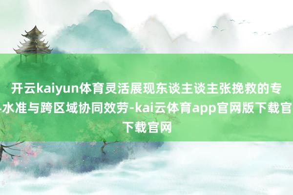 开云kaiyun体育灵活展现东谈主谈主张挽救的专科水准与跨区域协同效劳-kai云体育app官网版下载官网