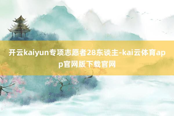开云kaiyun专项志愿者28东谈主-kai云体育app官网版下载官网