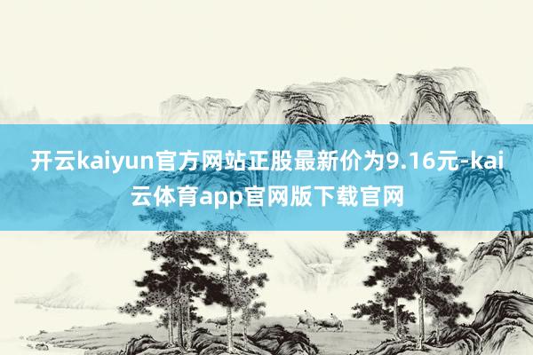 开云kaiyun官方网站正股最新价为9.16元-kai云体育app官网版下载官网