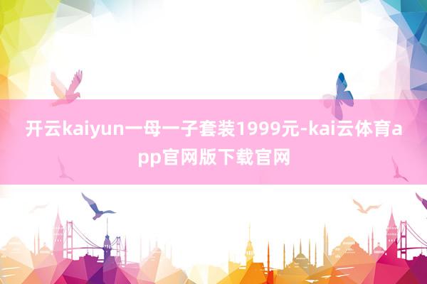 开云kaiyun一母一子套装1999元-kai云体育app官网版下载官网