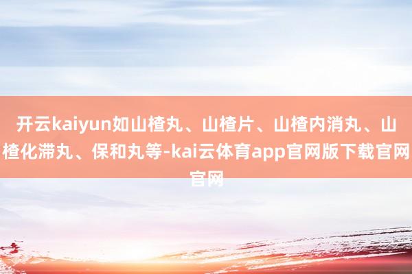 开云kaiyun如山楂丸、山楂片、山楂内消丸、山楂化滞丸、保和丸等-kai云体育app官网版下载官网