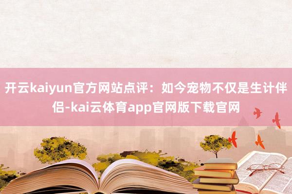 开云kaiyun官方网站点评：如今宠物不仅是生计伴侣-kai云体育app官网版下载官网