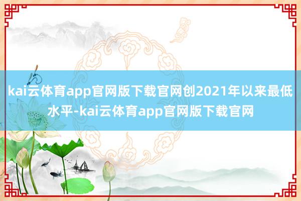 kai云体育app官网版下载官网创2021年以来最低水平-kai云体育app官网版下载官网