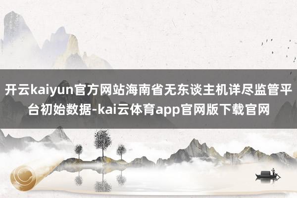 开云kaiyun官方网站海南省无东谈主机详尽监管平台初始数据-kai云体育app官网版下载官网