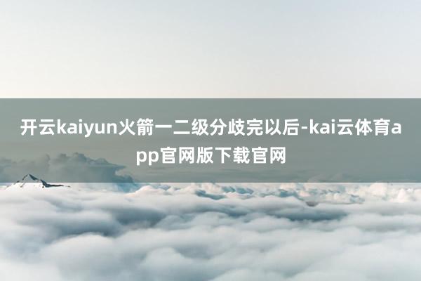 开云kaiyun火箭一二级分歧完以后-kai云体育app官网版下载官网
