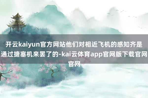 开云kaiyun官方网站他们对相近飞机的感知齐是通过搪塞机来罢了的-kai云体育app官网版下载官网