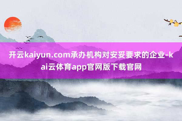 开云kaiyun.com承办机构对安妥要求的企业-kai云体育app官网版下载官网