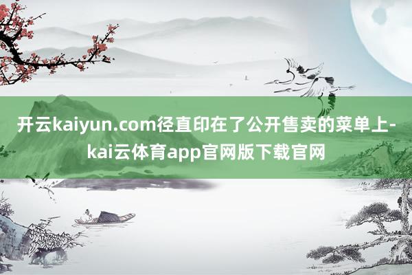 开云kaiyun.com径直印在了公开售卖的菜单上-kai云体育app官网版下载官网