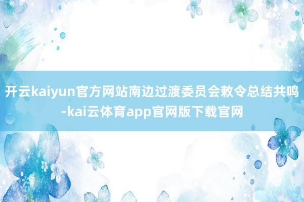 开云kaiyun官方网站南边过渡委员会敕令总结共鸣-kai云体育app官网版下载官网