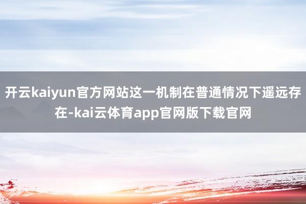 开云kaiyun官方网站这一机制在普通情况下遥远存在-kai云体育app官网版下载官网