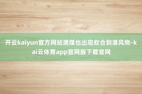 开云kaiyun官方网站澳煤也出现蚁合到港风物-kai云体育app官网版下载官网