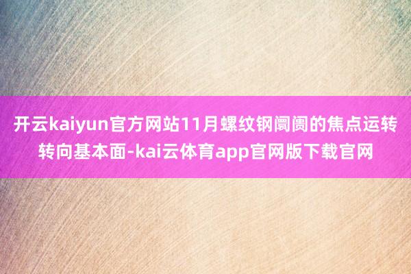 开云kaiyun官方网站11月螺纹钢阛阓的焦点运转转向基本面-kai云体育app官网版下载官网