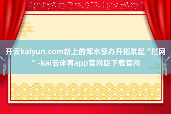 开云kaiyun.com新上的浑水惩办开拓筑起“拦网”-kai云体育app官网版下载官网