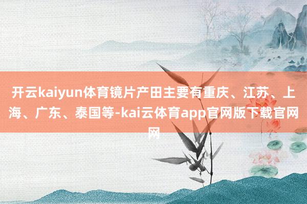 开云kaiyun体育镜片产田主要有重庆、江苏、上海、广东、泰国等-kai云体育app官网版下载官网