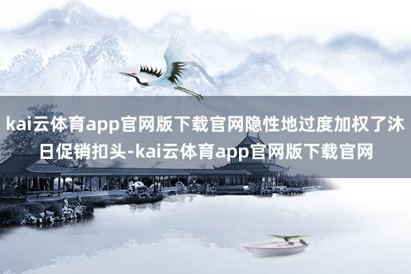 kai云体育app官网版下载官网隐性地过度加权了沐日促销扣头-kai云体育app官网版下载官网