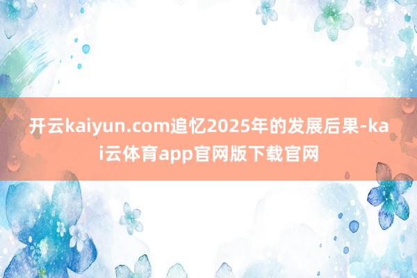 开云kaiyun.com追忆2025年的发展后果-kai云体育app官网版下载官网