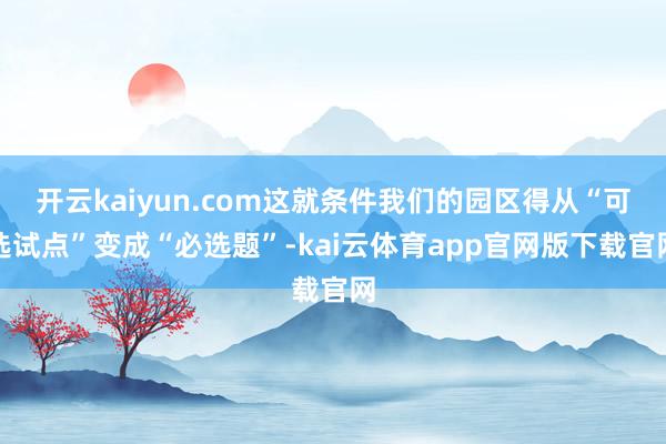 开云kaiyun.com这就条件我们的园区得从“可选试点”变成“必选题”-kai云体育app官网版下载官网