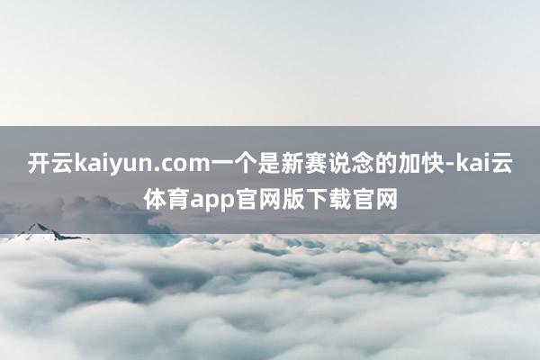 开云kaiyun.com一个是新赛说念的加快-kai云体育app官网版下载官网