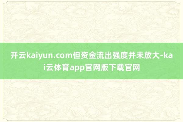 开云kaiyun.com但资金流出强度并未放大-kai云体育app官网版下载官网