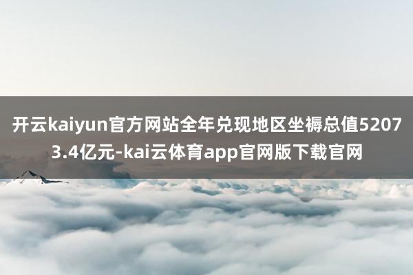 开云kaiyun官方网站全年兑现地区坐褥总值52073.4亿元-kai云体育app官网版下载官网