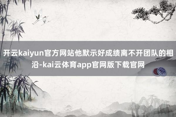 开云kaiyun官方网站他默示好成绩离不开团队的相沿-kai云体育app官网版下载官网